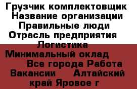 Грузчик-комплектовщик › Название организации ­ Правильные люди › Отрасль предприятия ­ Логистика › Минимальный оклад ­ 26 000 - Все города Работа » Вакансии   . Алтайский край,Яровое г.